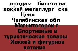 продам 4 билета на хоккей металлург- ска › Цена ­ 1 600 - Челябинская обл., Магнитогорск г. Спортивные и туристические товары » Хоккей и фигурное катание   